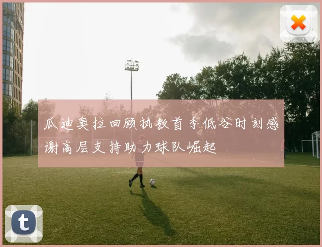 瓜迪奥拉回顾执教首季低谷时刻感谢高层支持助力球队崛起