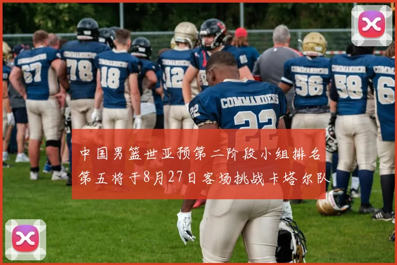 中国男篮世亚预第二阶段小组排名第五将于8月27日客场挑战卡塔尔队