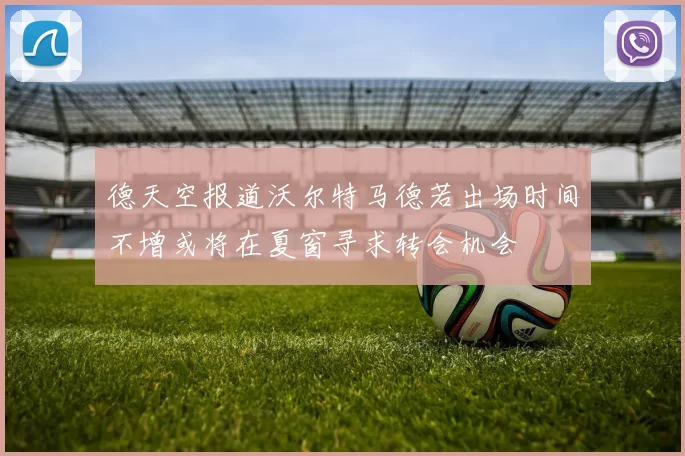 德天空报道沃尔特马德若出场时间不增或将在夏窗寻求转会机会