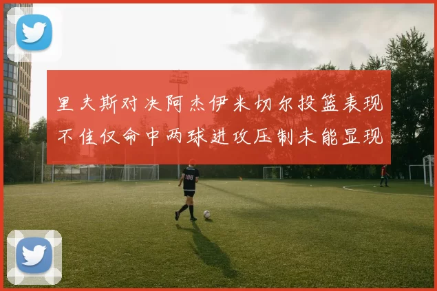 里夫斯对决阿杰伊米切尔投篮表现不佳仅命中两球进攻压制未能显现