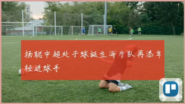 杨聪中超处子球诞生海牛队再添年轻进球手