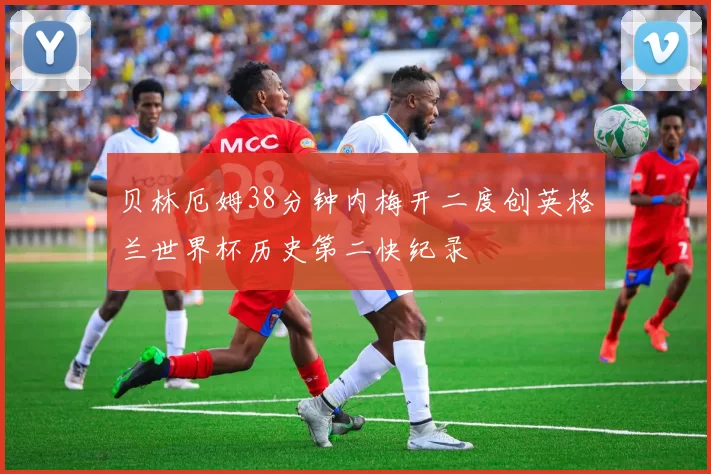 贝林厄姆38分钟内梅开二度创英格兰世界杯历史第二快纪录