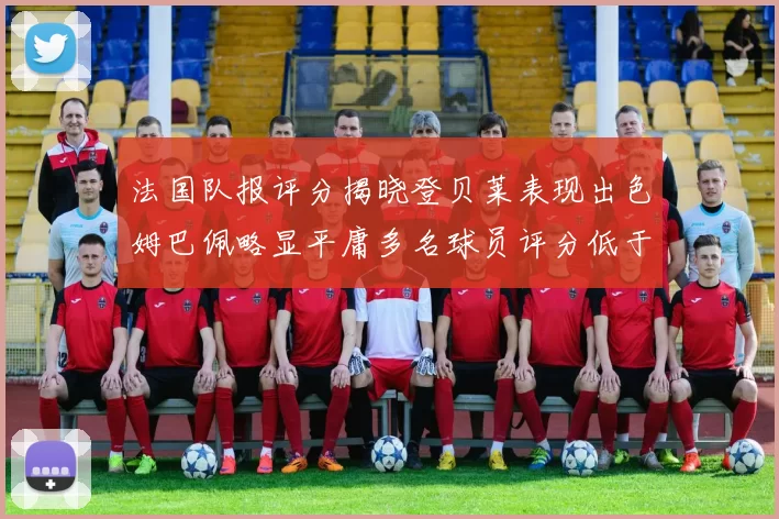 法国队报评分揭晓登贝莱表现出色姆巴佩略显平庸多名球员评分低于六分