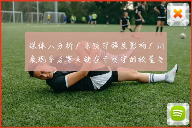 媒体人分析广东防守强度影响广州表现季后赛关键在于防守的较量与适应能力