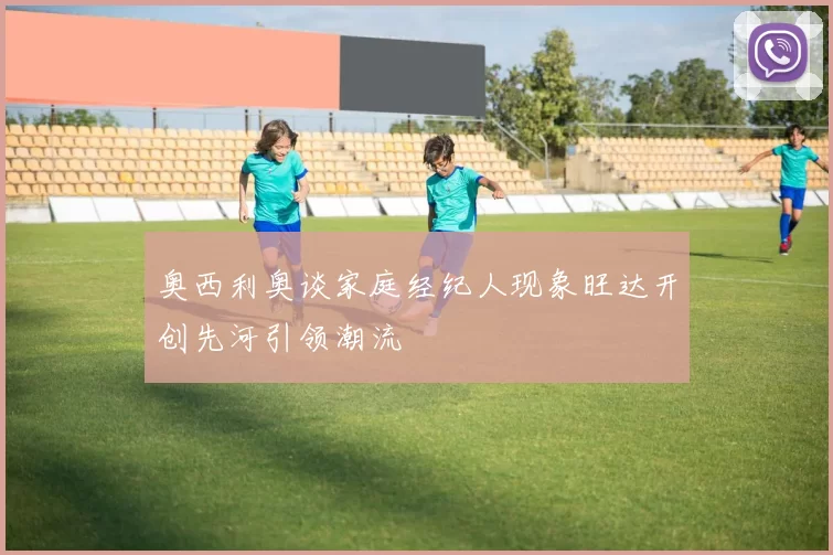 奥西利奥谈家庭经纪人现象旺达开创先河引领潮流