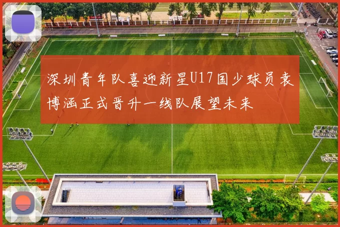 深圳青年队喜迎新星U17国少球员袁博涵正式晋升一线队展望未来