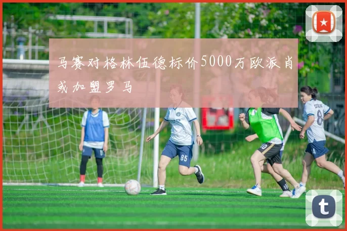 马赛对格林伍德标价5000万欧派肖或加盟罗马