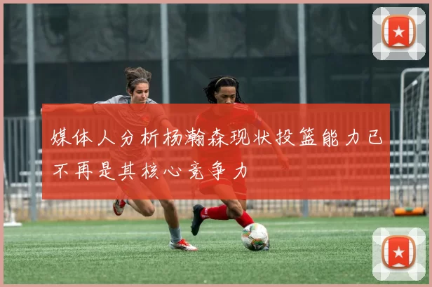 媒体人分析杨瀚森现状投篮能力已不再是其核心竞争力