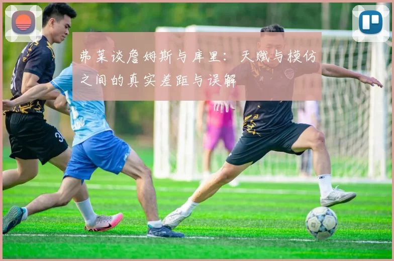 弗莱谈詹姆斯与库里：天赋与模仿之间的真实差距与误解