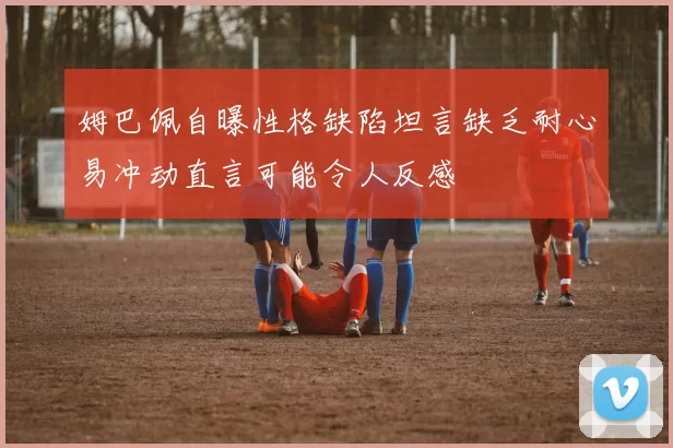 姆巴佩自曝性格缺陷坦言缺乏耐心易冲动直言可能令人反感