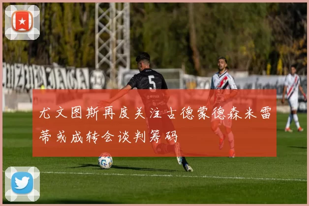 尤文图斯再度关注古德蒙德森米雷蒂或成转会谈判筹码