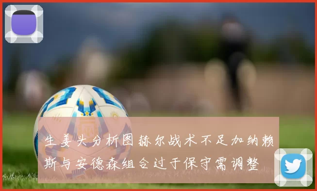 生姜头分析图赫尔战术不足加纳赖斯与安德森组合过于保守需调整