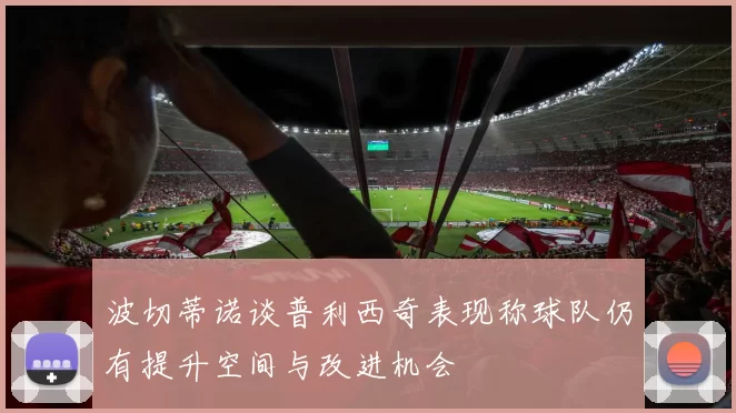 波切蒂诺谈普利西奇表现称球队仍有提升空间与改进机会