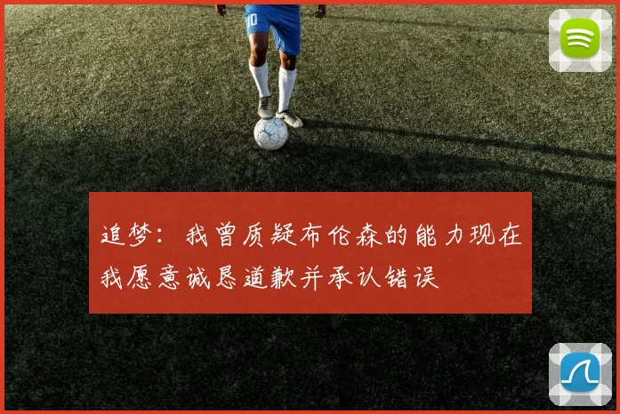追梦：我曾质疑布伦森的能力现在我愿意诚恳道歉并承认错误