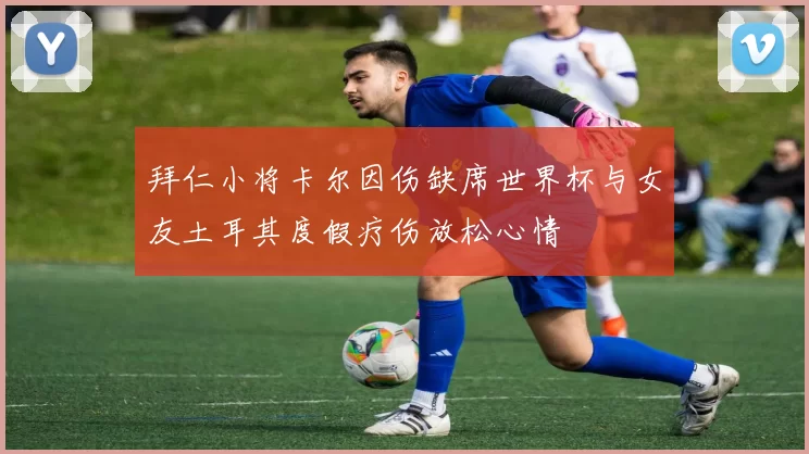 拜仁小将卡尔因伤缺席世界杯与女友土耳其度假疗伤放松心情