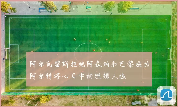 阿尔瓦雷斯拒绝阿森纳和巴黎成为阿尔特塔心目中的理想人选