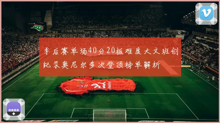 季后赛单场40分20板难度大文班创纪录奥尼尔多次登顶榜单解析