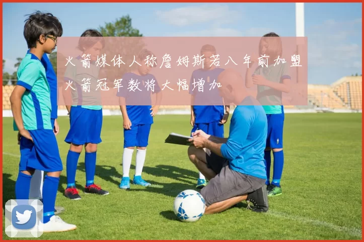 火箭媒体人称詹姆斯若八年前加盟火箭冠军数将大幅增加