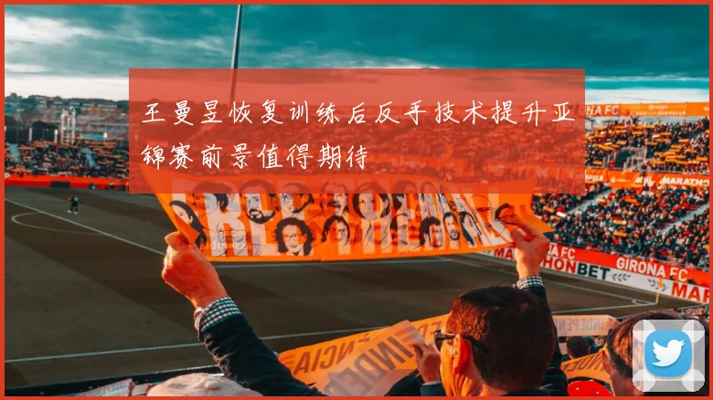 王曼昱恢复训练后反手技术提升亚锦赛前景值得期待