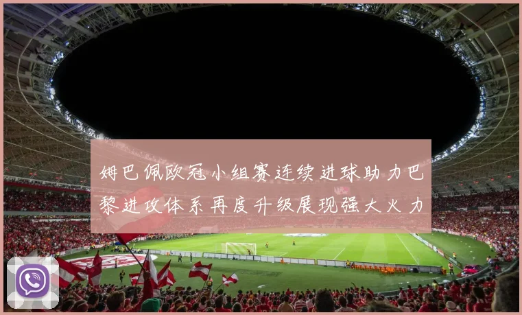 姆巴佩欧冠小组赛连续进球助力巴黎进攻体系再度升级展现强大火力