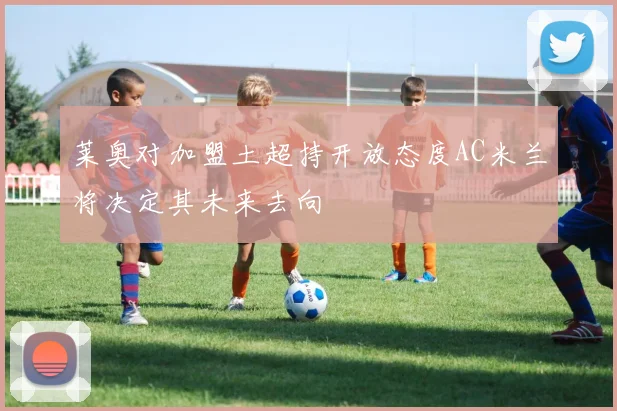莱奥对加盟土超持开放态度AC米兰将决定其未来去向